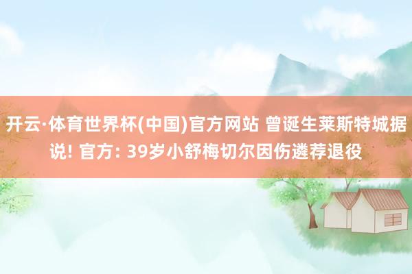 开云·体育世界杯(中国)官方网站 曾诞生莱斯特城据说! 官方: 39岁小舒梅切尔因伤遴荐退役