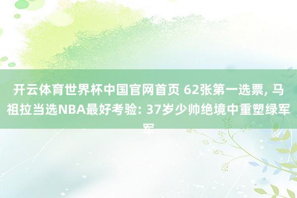 开云体育世界杯中国官网首页 62张第一选票, 马祖拉当选NBA最好考验: 37岁少帅绝境中重塑绿军
