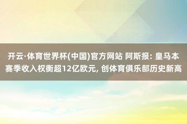 开云·体育世界杯(中国)官方网站 阿斯报: 皇马本赛季收入权衡超12亿欧元， 创体育俱乐部历史新高