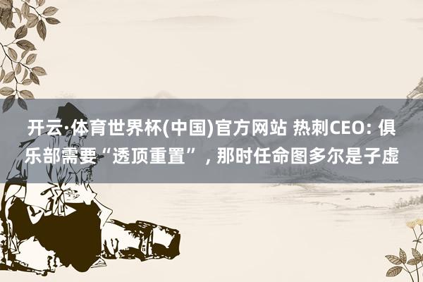 开云·体育世界杯(中国)官方网站 热刺CEO: 俱乐部需要“透顶重置” ， 那时任命图多尔是子虚