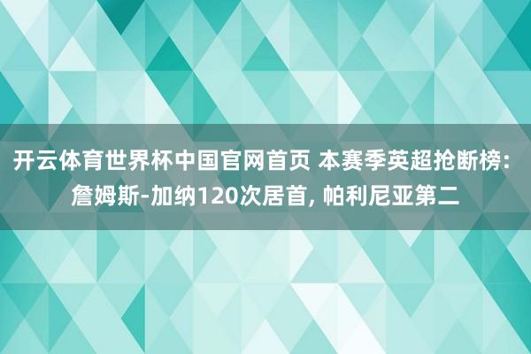 开云体育世界杯中国官网首页 本赛季英超抢断榜: 詹姆斯-加纳120次居首， 帕利尼亚第二