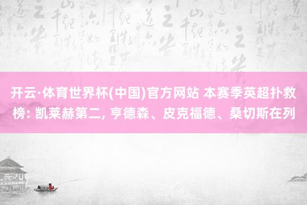 开云·体育世界杯(中国)官方网站 本赛季英超扑救榜: 凯莱赫第二, 亨德森、皮克福德、桑切斯在列