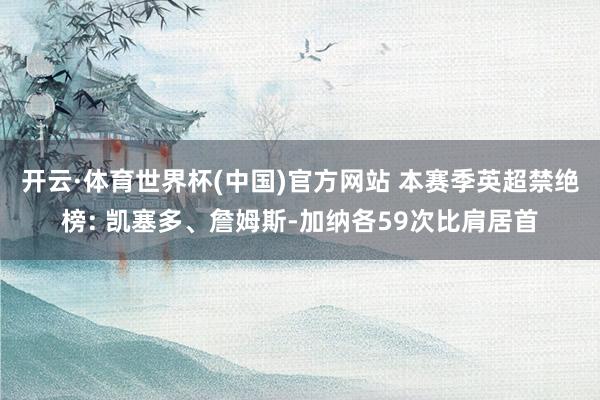 开云·体育世界杯(中国)官方网站 本赛季英超禁绝榜: 凯塞多、詹姆斯-加纳各59次比肩居首