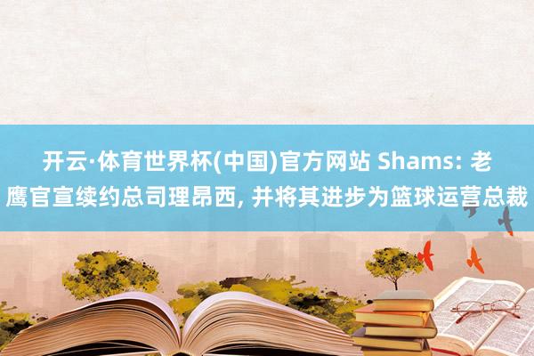 开云·体育世界杯(中国)官方网站 Shams: 老鹰官宣续约总司理昂西， 并将其进步为篮球运营总裁