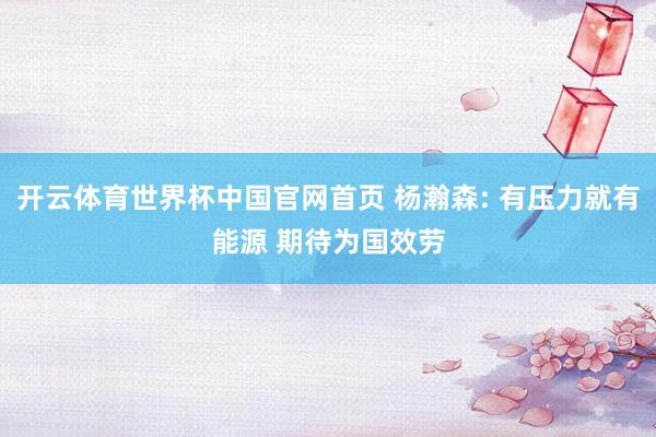 开云体育世界杯中国官网首页 杨瀚森: 有压力就有能源 期待为国效劳