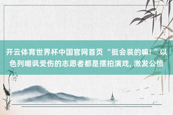 开云体育世界杯中国官网首页 “挺会装的嘛! ”以色列嘲讽受伤的志愿者都是摆拍演戏， 激发公愤