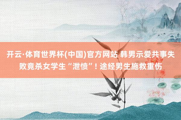 开云·体育世界杯(中国)官方网站 韩男示爱共事失败竟杀女学生“泄愤”! 途经男生施救重伤