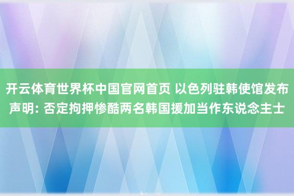 开云体育世界杯中国官网首页 以色列驻韩使馆发布声明: 否定拘押惨酷两名韩国援加当作东说念主士