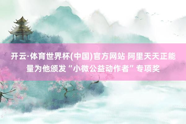 开云·体育世界杯(中国)官方网站 阿里天天正能量为他颁发“小微公益动作者”专项奖