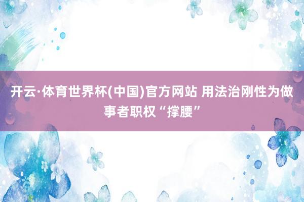 开云·体育世界杯(中国)官方网站 用法治刚性为做事者职权“撑腰”