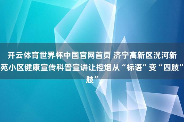 开云体育世界杯中国官网首页 济宁高新区洸河新苑小区健康宣传科普宣讲让控烟从“标语”变“四肢”