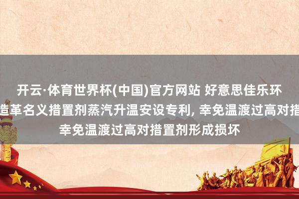 开云·体育世界杯(中国)官方网站 好意思佳乐环保获取东谈主造革名义措置剂蒸汽升温安设专利， 幸免温渡过高对措置剂形成损坏