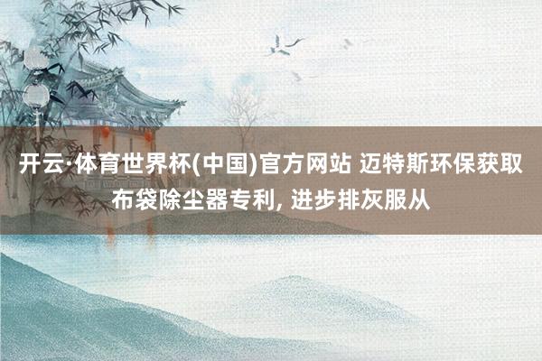 开云·体育世界杯(中国)官方网站 迈特斯环保获取布袋除尘器专利， 进步排灰服从