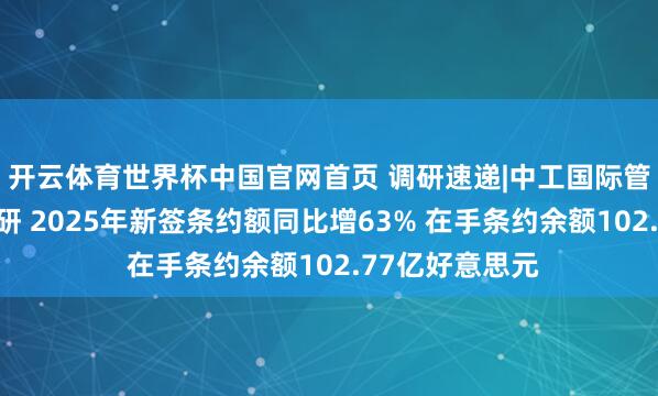 开云体育世界杯中国官网首页 调研速递|中工国际管待多家机构调研 2025年新签条约额同比增63% 在手条约余额102.77亿好意思元