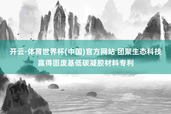 开云·体育世界杯(中国)官方网站 团聚生态科技赢得固废基低碳凝胶材料专利