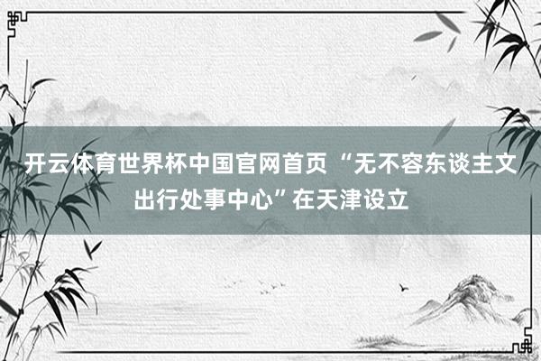 开云体育世界杯中国官网首页 “无不容东谈主文出行处事中心”在天津设立