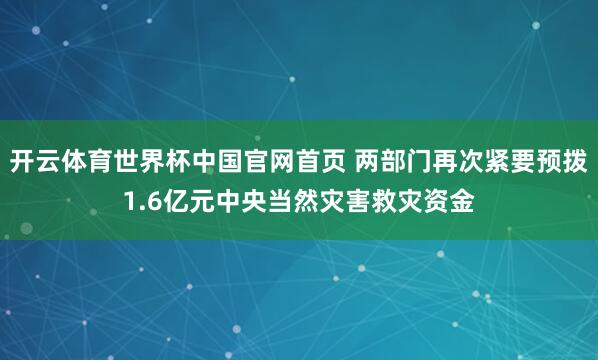 开云体育世界杯中国官网首页 两部门再次紧要预拨1.6亿元中央当然灾害救灾资金