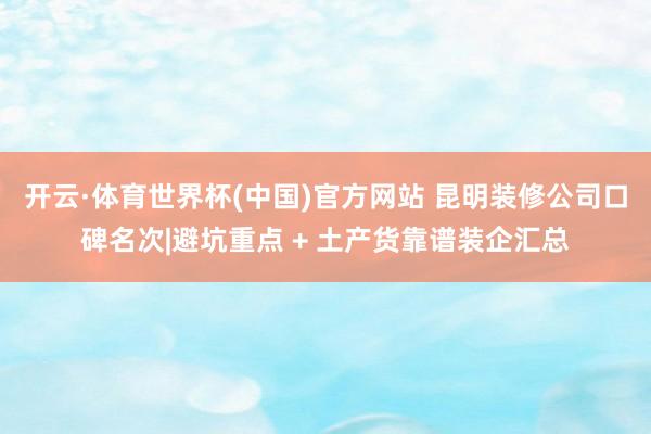 开云·体育世界杯(中国)官方网站 昆明装修公司口碑名次|避坑重点 + 土产货靠谱装企汇总