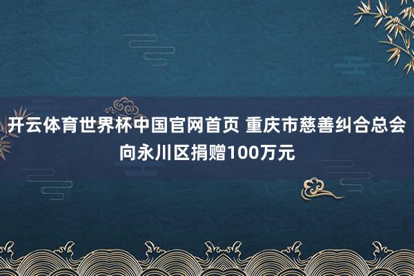 开云体育世界杯中国官网首页 重庆市慈善纠合总会向永川区捐赠100万元