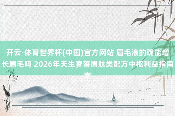 开云·体育世界杯(中国)官方网站 眉毛液的确能增长眉毛吗 2026年天生寥落眉肽类配方中枢利益指南