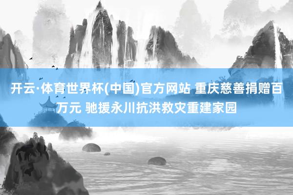开云·体育世界杯(中国)官方网站 重庆慈善捐赠百万元 驰援永川抗洪救灾重建家园