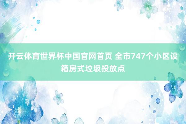 开云体育世界杯中国官网首页 全市747个小区设箱房式垃圾投放点