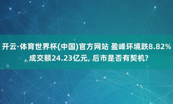开云·体育世界杯(中国)官方网站 盈峰环境跌8.82%, 成交额24.23亿元, 后市是否有契机?