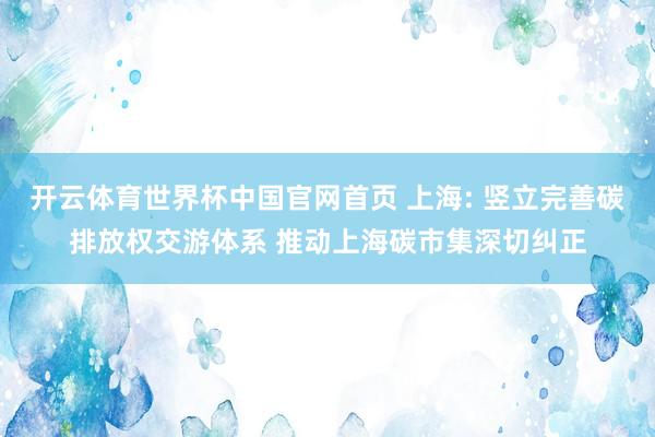 开云体育世界杯中国官网首页 上海: 竖立完善碳排放权交游体系 推动上海碳市集深切纠正