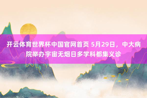 开云体育世界杯中国官网首页 5月29日，中大病院举办宇宙无烟日多学科都集义诊