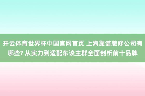 开云体育世界杯中国官网首页 上海靠谱装修公司有哪些? 从实力到适配东谈主群全面剖析前十品牌