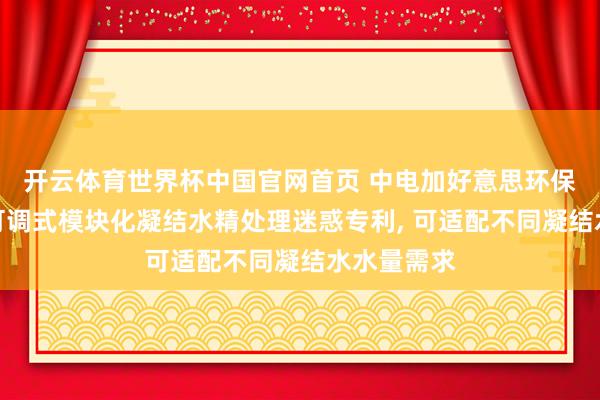 开云体育世界杯中国官网首页 中电加好意思环保苦求容量可调式模块化凝结水精处理迷惑专利， 可适配不同凝结水水量需求
