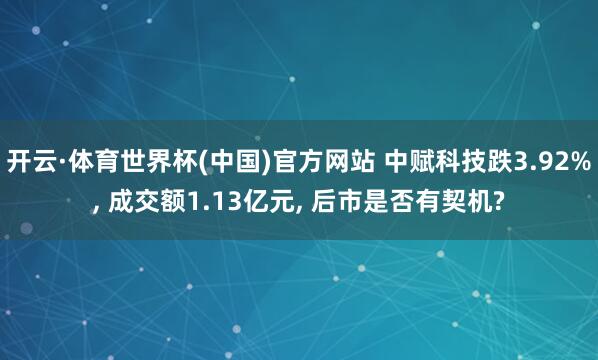 开云·体育世界杯(中国)官方网站 中赋科技跌3.92%， 成交额1.13亿元， 后市是否有契机?