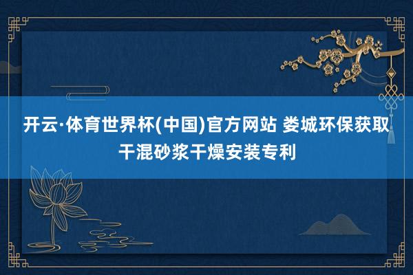 开云·体育世界杯(中国)官方网站 娄城环保获取干混砂浆干燥安装专利