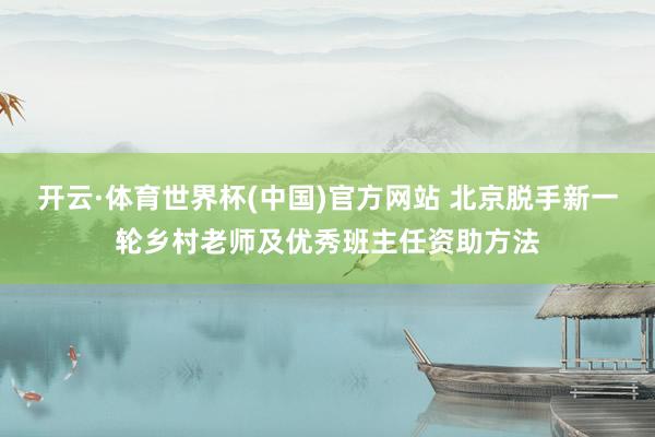 开云·体育世界杯(中国)官方网站 北京脱手新一轮乡村老师及优秀班主任资助方法