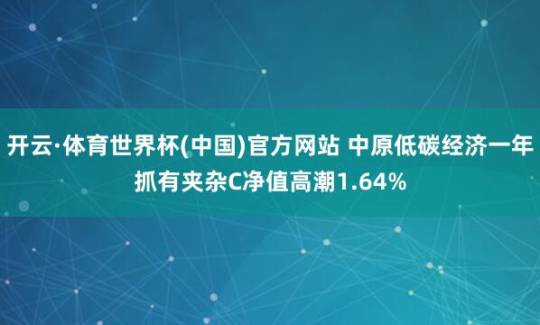 开云·体育世界杯(中国)官方网站 中原低碳经济一年抓有夹杂C净值高潮1.64%