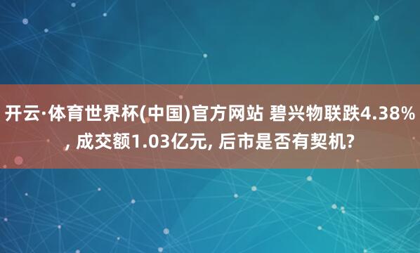 开云·体育世界杯(中国)官方网站 碧兴物联跌4.38%， 成交额1.03亿元， 后市是否有契机?