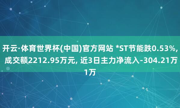 开云·体育世界杯(中国)官方网站 *ST节能跌0.53%, 成交额2212.95万元, 近3日主力净流入-304.21万