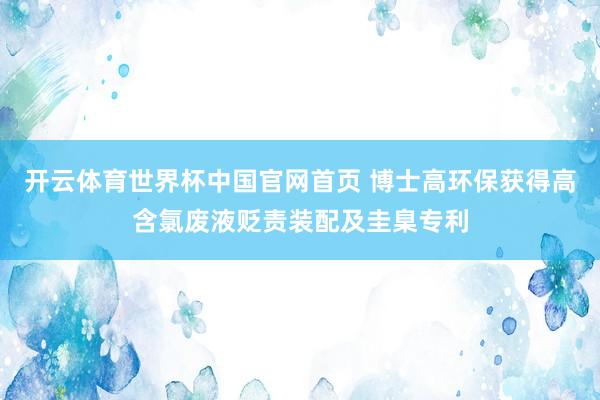 开云体育世界杯中国官网首页 博士高环保获得高含氯废液贬责装配及圭臬专利