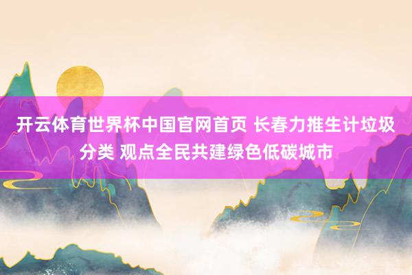 开云体育世界杯中国官网首页 长春力推生计垃圾分类 观点全民共建绿色低碳城市