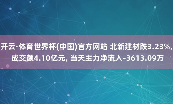 开云·体育世界杯(中国)官方网站 北新建材跌3.23%, 成交额4.10亿元, 当天主力净流入-3613.09万