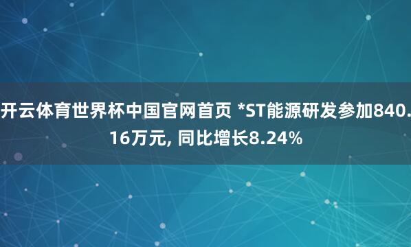 开云体育世界杯中国官网首页 *ST能源研发参加840.16万元， 同比增长8.24%