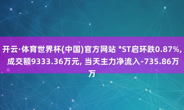 开云·体育世界杯(中国)官方网站 *ST启环跌0.87%, 成交额9333.36万元, 当天主力净流入-735.86万