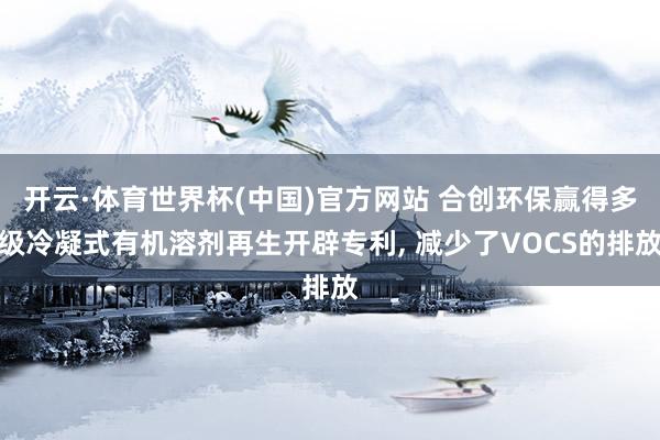 开云·体育世界杯(中国)官方网站 合创环保赢得多级冷凝式有机溶剂再生开辟专利， 减少了VOCS的排放