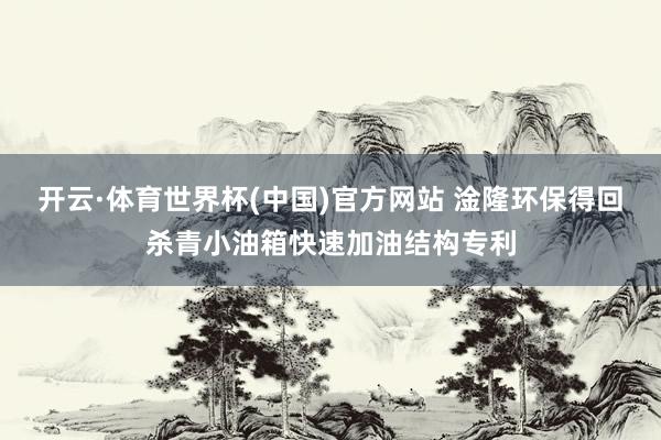 开云·体育世界杯(中国)官方网站 淦隆环保得回杀青小油箱快速加油结构专利