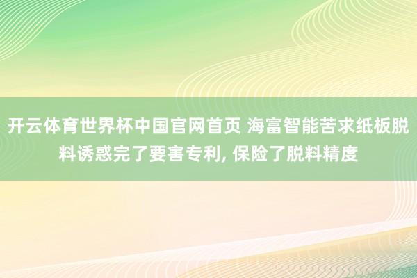 开云体育世界杯中国官网首页 海富智能苦求纸板脱料诱惑完了要害专利， 保险了脱料精度