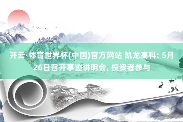 开云·体育世界杯(中国)官方网站 凯龙高科: 5月26日召开事迹讲明会, 投资者参与