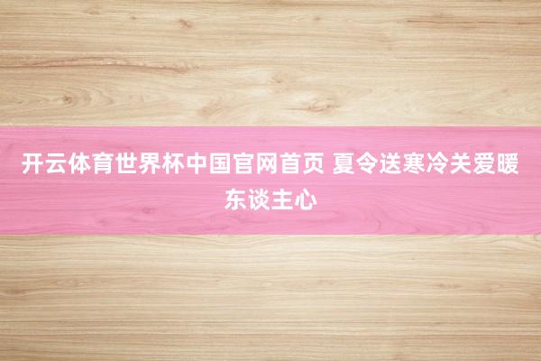 开云体育世界杯中国官网首页 夏令送寒冷关爱暖东谈主心
