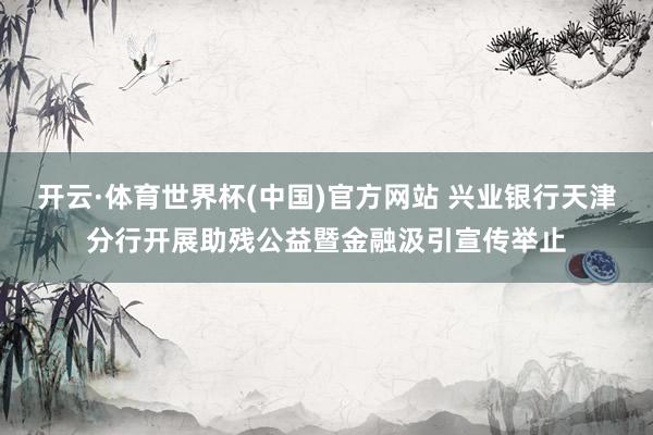 开云·体育世界杯(中国)官方网站 兴业银行天津分行开展助残公益暨金融汲引宣传举止