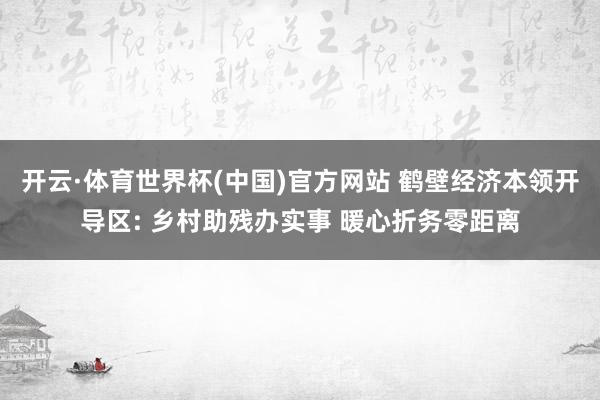 开云·体育世界杯(中国)官方网站 鹤壁经济本领开导区: 乡村助残办实事 暖心折务零距离