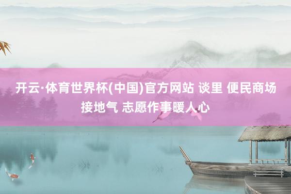 开云·体育世界杯(中国)官方网站 谈里 便民商场接地气 志愿作事暖人心